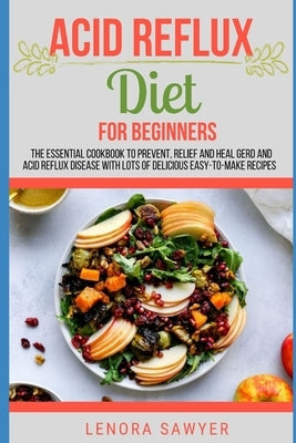 Acid Reflux Diet For Beginners: The Essential Cookbook To Prevent, Relief and Heal GERD, LPR And Reflux Disease With Lots Of Delicious Easy-To-Make Re by Sawyer, Lenora