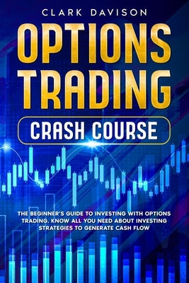 Options Trading Crash Course: The Beginner's Guide to Investing with Options Trading. Know All You Need About Investing Strategies to Generate Cash by Davison, Clark