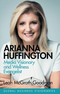 Arianna Huffington: Media Visionary and Wellness Evangelist by Goodman, Leah McGrath