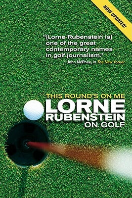 This Round's on Me: Lorne Rubenstein on Golf by Rubenstein, Lorne
