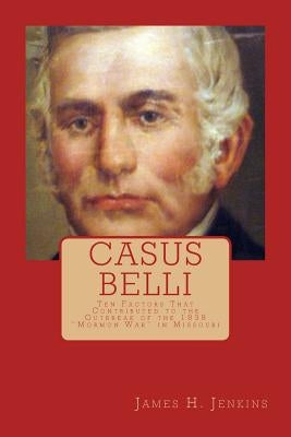 Casus Belli: Ten Factors That Contributed to the Outbreak of the 1838 Mormon War in Missouri by Jenkins, James H.