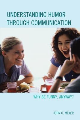 Understanding Humor through Communication: Why Be Funny, Anyway? by Meyer, John C.