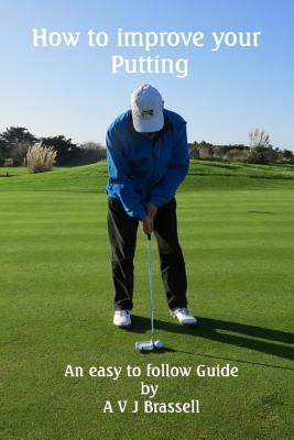 How to improve your Putting: An easy to follow Guide which will improve your Golf by Brassell, Antony