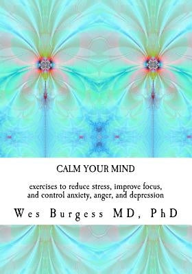 Calm Your Mind: Exercises to Reduce Stress, Improve Focus, and Control Anxiety, Anger, and Depression by Burgess, Wes