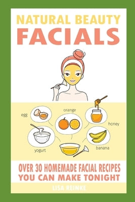 Natural Beauty Facials: Over 30 Homemade Facial Recipes You Can Make Tonight by Reinke, Lisa