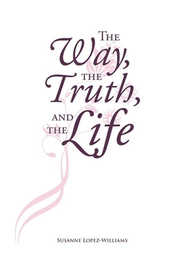 The Way, The Truth, and The Life by Lopez-Williams, Susanne
