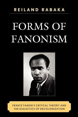 Forms of Fanonism: Frantz Fanon's Critical Theory and the Dialectics of Decolonization by Rabaka, Reiland