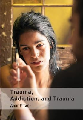 Trauma, Addiction, and Trauma: Portraying the Cycle of Suffering in Addiction by Pirani, Amir
