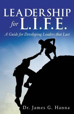 Leadership for L.I.F.E.: A Guide for Developing Leaders that Last by Hanna, James G.