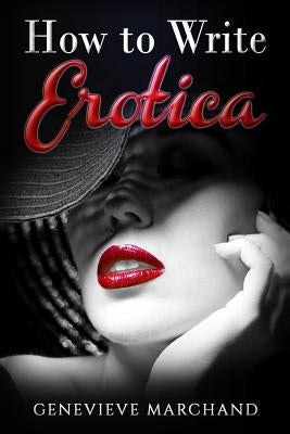 How to Write Erotica: The Essential Guide to Writing & Publishing Short Erotica that Sells! by Marchand, Genevieve
