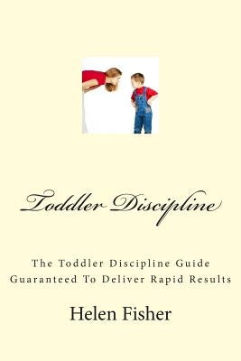 Toddler Discipline: The Toddler Discipline Guide Guaranteed To Deliver Rapid Results by Fisher, Helen