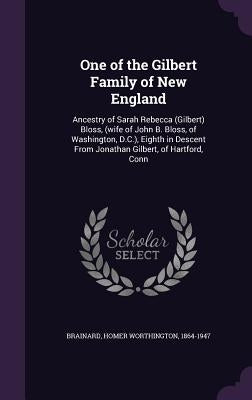 One of the Gilbert Family of New England: Ancestry of Sarah Rebecca (Gilbert) Bloss, (wife of John B. Bloss, of Washington, D.C.), Eighth in Descent F by Brainard, Homer Worthington