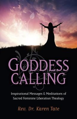 Goddess Calling: Inspirational Messages & Meditations of Sacred Feminine Liberation Thealogy by Tate, Karen