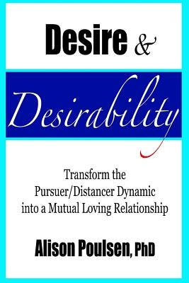 Desire & Desirability: Transform the Pursuer/Distancer Dynamic into a Mutual Loving Relationship by Poulsen, Alison