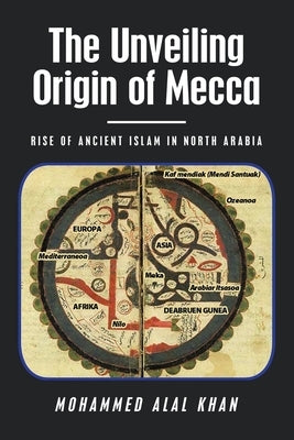 The Unveiling Origin of Mecca: Rise of Ancient Islam in North Arabia by Khan, Mohammed Alal