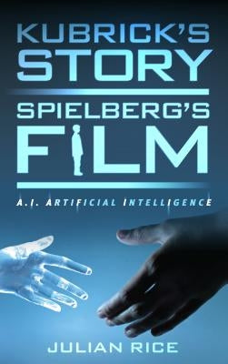 Kubrick's Story, Spielberg's Film: A.I. Artificial Intelligence by Rice, Julian