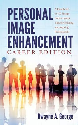 Personal Image Enhancement - Career Edition: A Handbook of 102 Image Enhancement Tips for Existing and Aspiring Professionals by George, Dwayne a.