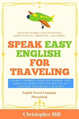 Speak Easy English For Traveling: Learn common English words and phrases when traveling to an English speaking country by Hill, Christopher