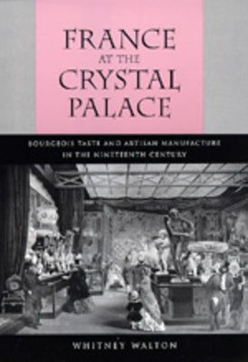 France at the Crystal Palace: Bourgeois Taste and Artisan Manufacture in the Nineteenth Century by Walton, Whitney