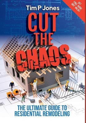 Cut the Chaos: The Ultimate Guide to Residential Remodeling by Jones, Tim P.