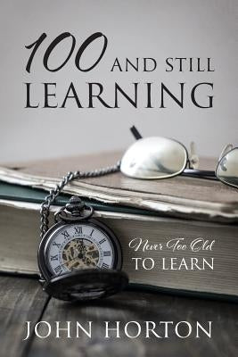 100 And Still Learning: Never Too Old To Learn by Horton, John