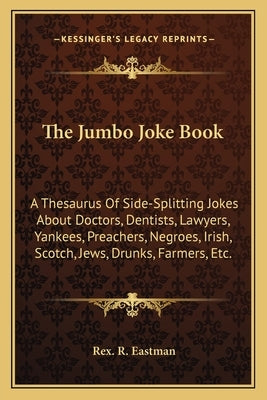 The Jumbo Joke Book: A Thesaurus of Side-Splitting Jokes about Doctors, Dentists, Lawyers, Yankees, Preachers, Negroes, Irish, Scotch, Jews by Eastman, Rex R.