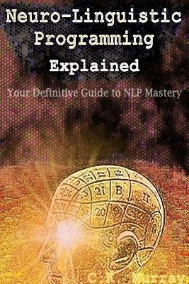 Neuro-Linguistic Programming Explained: Your Definitive Guide to NLP Mastery by Murray, C. K.
