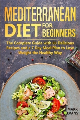 Mediterranean Diet for Beginners: The Complete Guide with 60 Delicious Recipes and a 7-Day Meal Plan to Lose Weight the Healthy Way by Evans, Mark