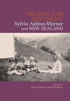 The Kiss and the Ghost: Sylvia Ashton-Warner and New Zealand by Jones, Alison