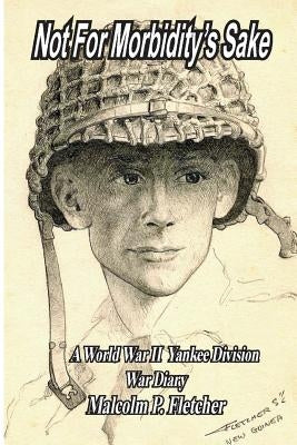 Not for Morbidity's Sake: A World War II Yankee Division War Diary by Fletcher, Michael S.