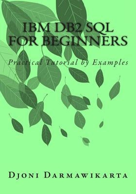 IBM DB2 SQL for Beginners: Practical Tutorial by Examples by Darmawikarta, Djoni