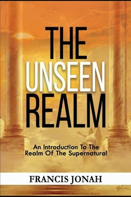 The Unseen Realm: An Introduction To The Realm Of The Supernatural by Jonah, Francis