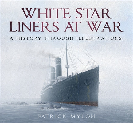 White Star Liners at War: A History Through Illustrations by Mylon, Patrick