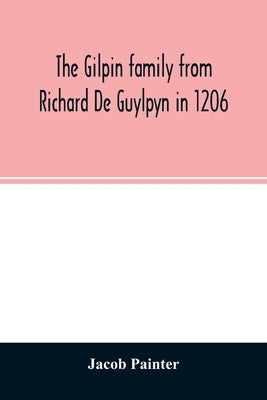 The Gilpin family from Richard De Guylpyn in 1206: in a line to Joseph Gilpin, the emigrant to America, with a notice of the West family who likewise by Painter, Jacob