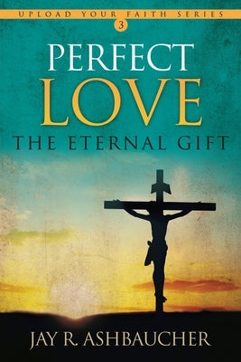 Perfect Love: The Eternal Gift by Ashbaucher, Jay R.