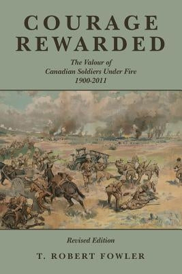 Courage Rewarded: The Valour of Canadian Soldiers Under Fire 1900-2011 by Fowler, T. Robert