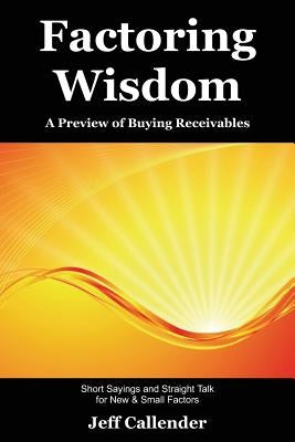 Factoring Wisdom: A Preview of Buying Receivables: Short Sayings and Straight Talk for New & Small Factors by Callender, Jeff