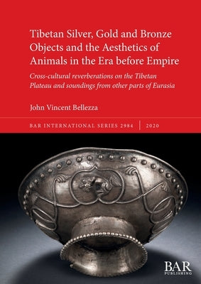 Tibetan Silver, Gold and Bronze Objects and the Aesthetics of Animals in the Era before Empire: Cross-cultural reverberations on the Tibetan Plateau a by Bellezza, John Vincent
