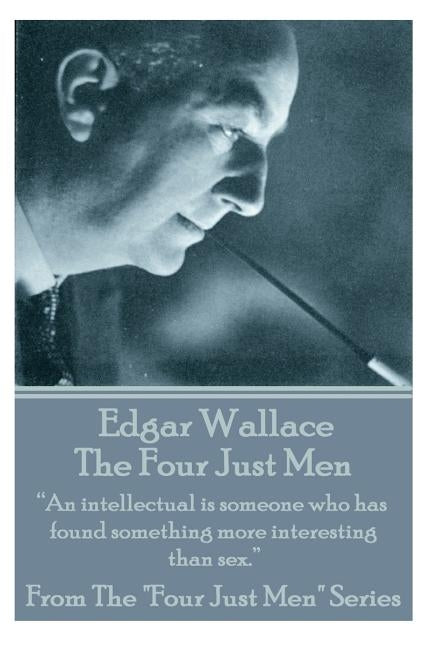 Edgar Wallace - The Four Just Men: An Intellectual Is Someone Who Has Found Something More Interesting Than Sex. by Wallace, Edgar