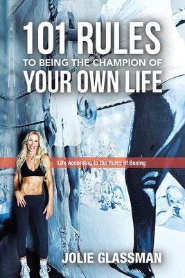 Life According to the Rules of Boxing: 101 Rules to Being the Champion of Your Own Life by Glassman, Jolie