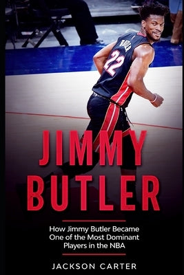 Jimmy Butler: How Jimmy Butler Became One of the Most Dominant Players in the NBA by Carter, Jackson