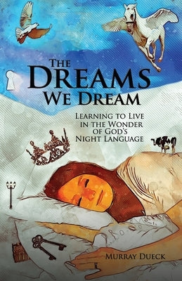 The Dreams We Dream: Learning to Live in the Wonder of God's Night Language by Dueck, Murray Samuel