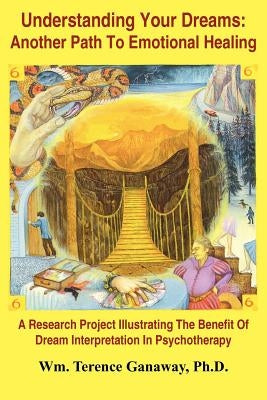Understanding Your Dreams: Another Path To Emotional Healing: A Research Project Illustrating The Benefit Of Dream Interpretation In Psychotherap by Ganaway, Wm Terence