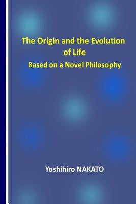 The Origin and the Evolution of Life Based on a Novel Philosophy by Nakato, Yoshihiro