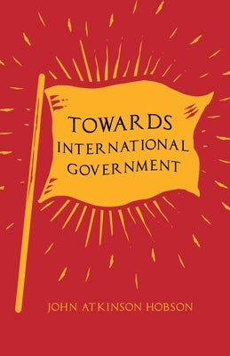 Towards International Government: With an Excerpt from Imperialism, the Highest Stage of Capitalism by V. I. Lenin by Hobson, John Atkinson