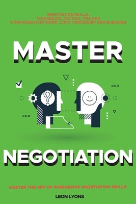Negotiation Skills: Techniques, Tactics, Tips and Strategies for Work, Love, Friendship and Business.: Avoid Costly Mistakes. Prepare befo by Lyons, Leon