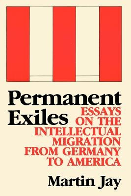 Permanent Exiles: Essays on the Intellectual Migration from Germany to America by Jay, Martin