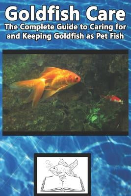 Goldfish Care: The Complete Guide to Caring for and Keeping Goldfish as Pet Fish by Jones, Tabitha