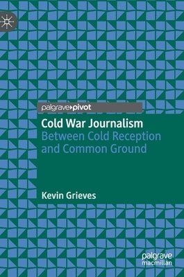 Cold War Journalism: Between Cold Reception and Common Ground by Grieves, Kevin