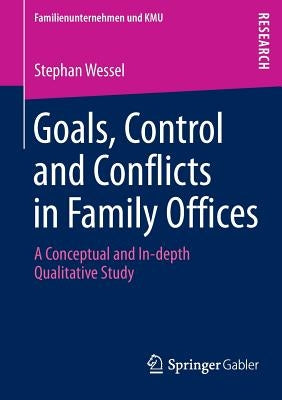Goals, Control and Conflicts in Family Offices: A Conceptual and In-Depth Qualitative Study by Wessel, Stephan